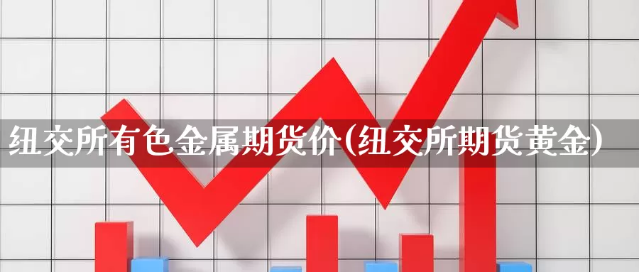 纽交所有色金属期货价(纽交所期货黄金)_https://www.jyxxd.com_金融期货_第1张