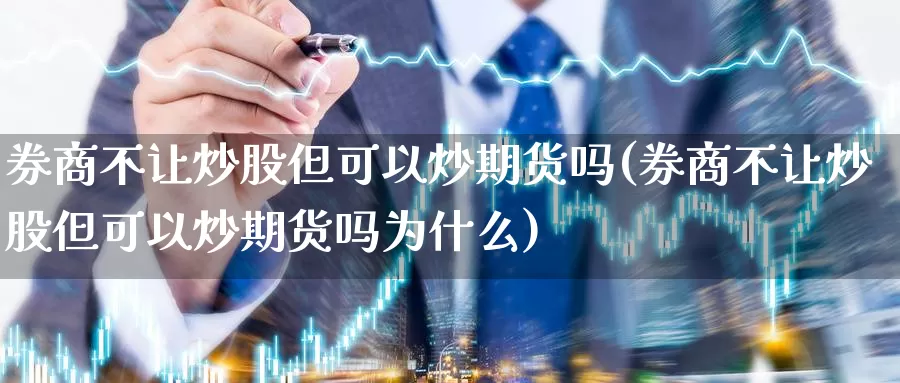 券商不让炒股但可以炒期货吗(券商不让炒股但可以炒期货吗为什么)_https://www.jyxxd.com_期货教程_第1张