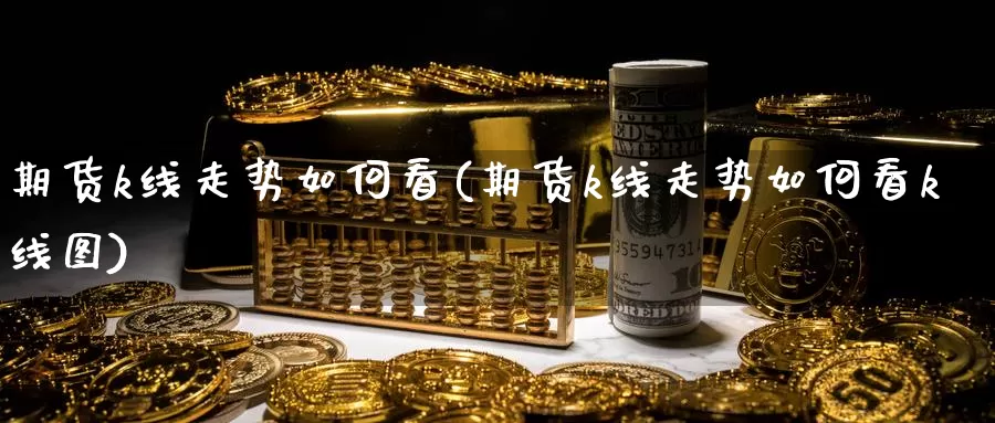 期货k线走势如何看(期货k线走势如何看k线图)_https://www.jyxxd.com_外盘期货行情_第1张