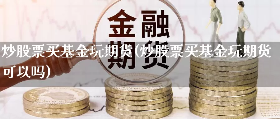 炒股票买基金玩期货(炒股票买基金玩期货可以吗)_https://www.jyxxd.com_期货教程_第1张