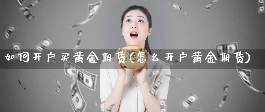 如何开户买黄金期货(怎么开户黄金期货)_https://www.jyxxd.com_外盘期货行情_第1张