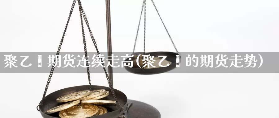 聚乙烯期货连续走高(聚乙烯的期货走势)_https://www.jyxxd.com_期货教程_第1张