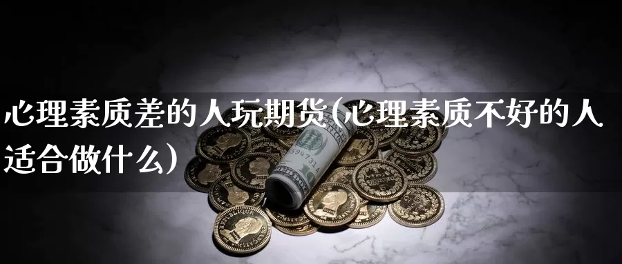 心理素质差的人玩期货(心理素质不好的人适合做什么)_https://www.jyxxd.com_金融期货_第1张