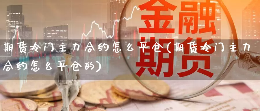 期货冷门主力合约怎么平仓(期货冷门主力合约怎么平仓的)_https://www.jyxxd.com_外盘期货直播室_第1张