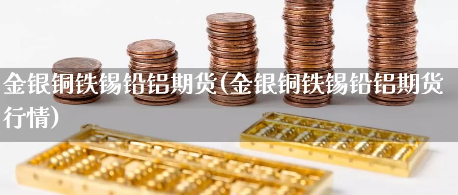 金银铜铁锡铅铝期货(金银铜铁锡铅铝期货行情)_https://www.jyxxd.com_期货教程_第1张