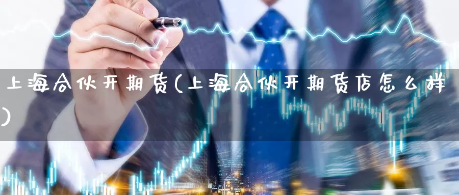 上海合伙开期货(上海合伙开期货店怎么样)_https://www.jyxxd.com_金融期货_第1张