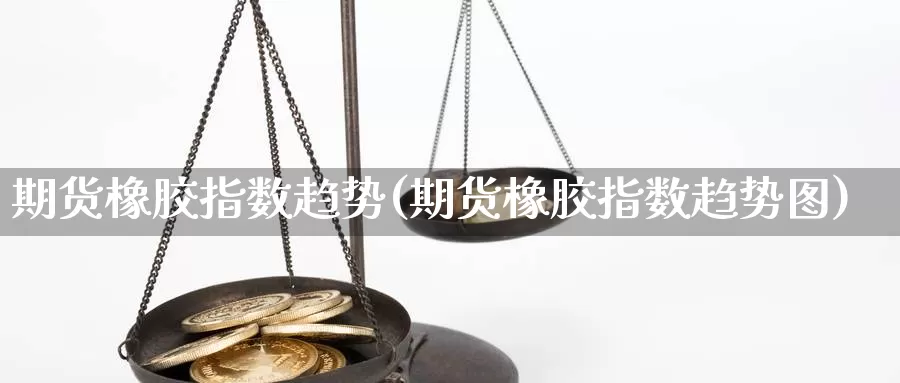 期货橡胶指数趋势(期货橡胶指数趋势图)_https://www.jyxxd.com_金融期货_第1张