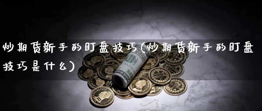 炒期货新手的盯盘技巧(炒期货新手的盯盘技巧是什么)_https://www.jyxxd.com_外盘期货直播室_第1张