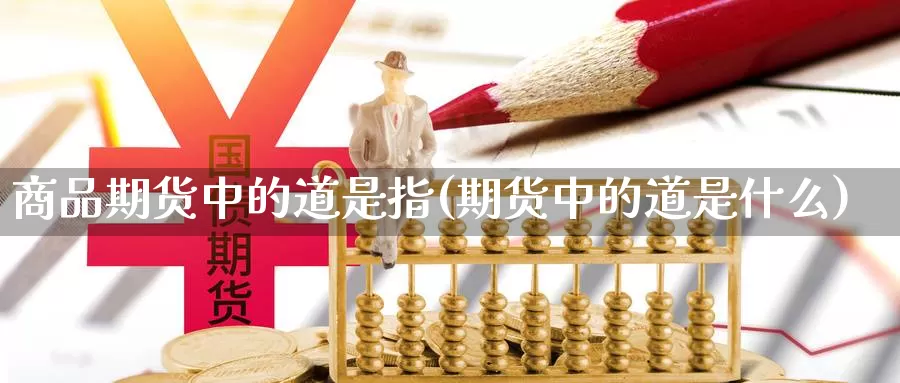 商品期货中的道是指(期货中的道是什么)_https://www.jyxxd.com_金融期货_第1张