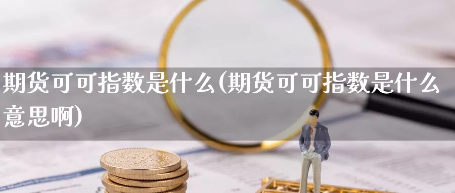 期货可可指数是什么(期货可可指数是什么意思啊)_https://www.jyxxd.com_外盘期货行情_第1张