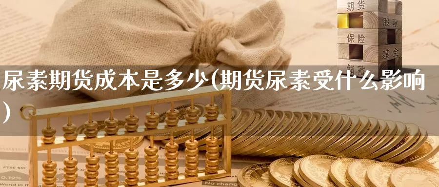 尿素期货成本是多少(期货尿素受什么影响)_https://www.jyxxd.com_金融期货_第1张