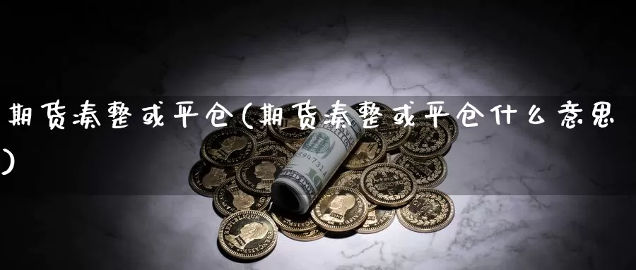 期货凑整或平仓(期货凑整或平仓什么意思)_https://www.jyxxd.com_外盘期货直播室_第1张