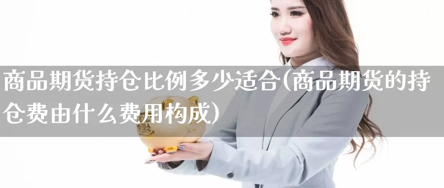 商品期货持仓比例多少适合(商品期货的持仓费由什么费用构成)_https://www.jyxxd.com_外盘期货行情_第1张