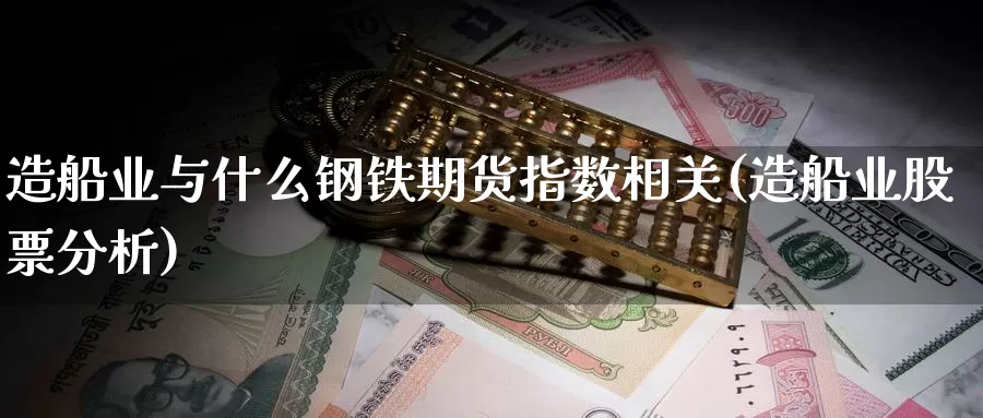 造船业与什么钢铁期货指数相关(造船业股票分析)_https://www.jyxxd.com_金融期货_第1张