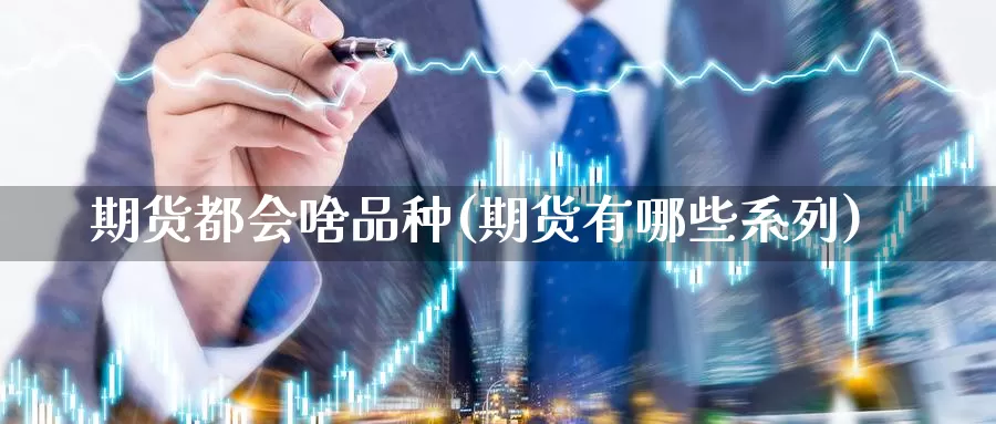 期货都会啥品种(期货有哪些系列)_https://www.jyxxd.com_期货教程_第1张