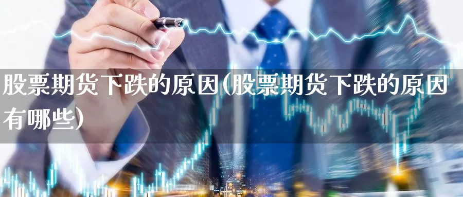 股票期货下跌的原因(股票期货下跌的原因有哪些)_https://www.jyxxd.com_金融期货_第1张