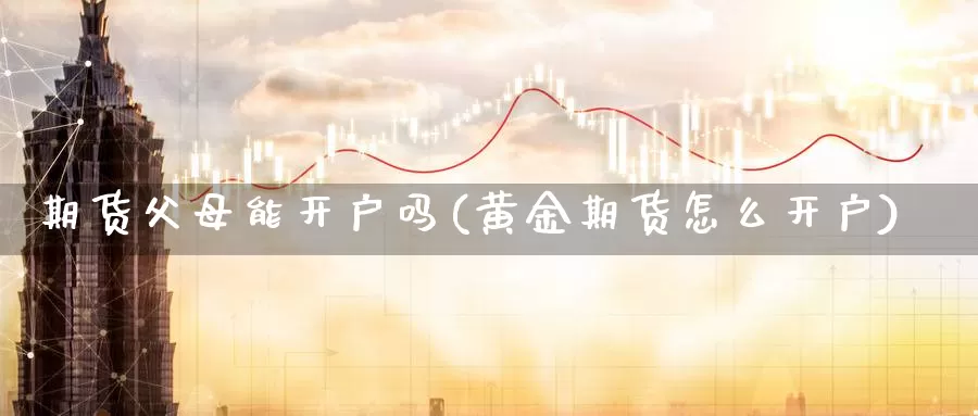 期货父母能开户吗(黄金期货怎么开户)_https://www.jyxxd.com_金融期货_第1张