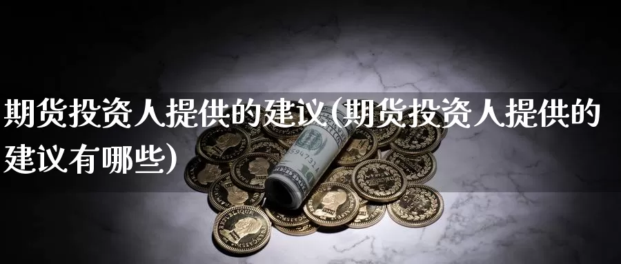 期货投资人提供的建议(期货投资人提供的建议有哪些)_https://www.jyxxd.com_外盘期货直播室_第1张