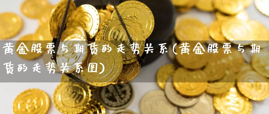 黄金股票与期货的走势关系(黄金股票与期货的走势关系图)_https://www.jyxxd.com_期货教程_第1张