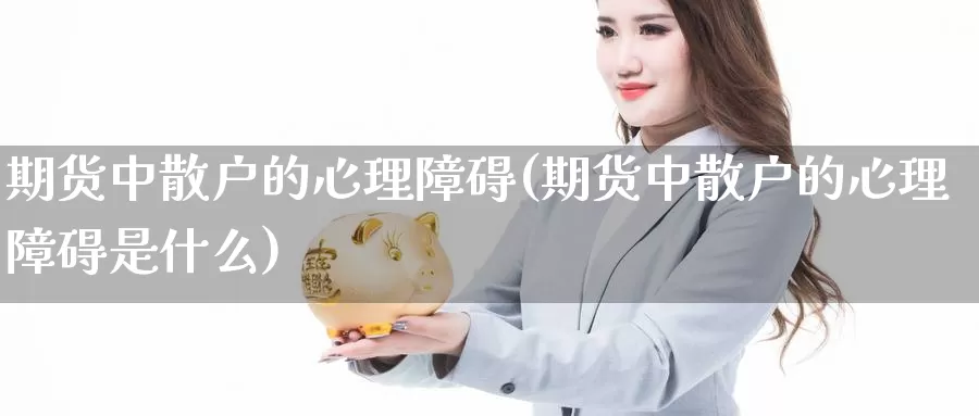 期货中散户的心理障碍(期货中散户的心理障碍是什么)_https://www.jyxxd.com_外盘期货行情_第1张