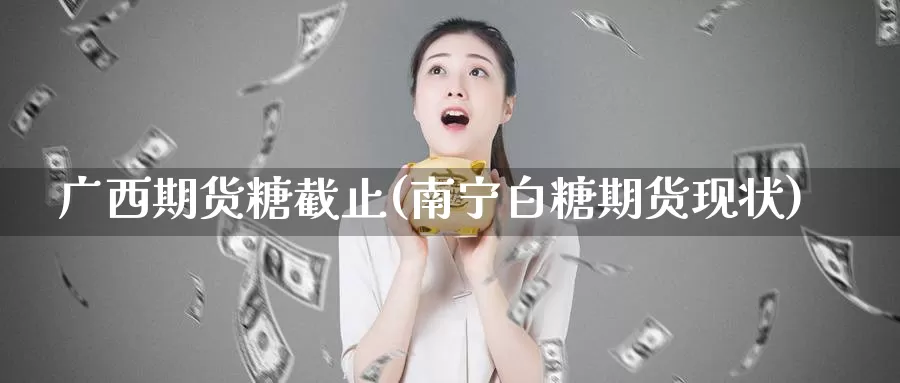 广西期货糖截止(南宁白糖期货现状)_https://www.jyxxd.com_外盘期货行情_第1张