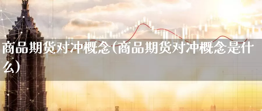 商品期货对冲概念(商品期货对冲概念是什么)_https://www.jyxxd.com_外盘期货行情_第1张