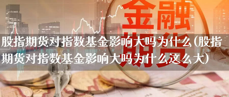 股指期货对指数基金影响大吗为什么(股指期货对指数基金影响大吗为什么这么大)_https://www.jyxxd.com_外盘期货行情_第1张