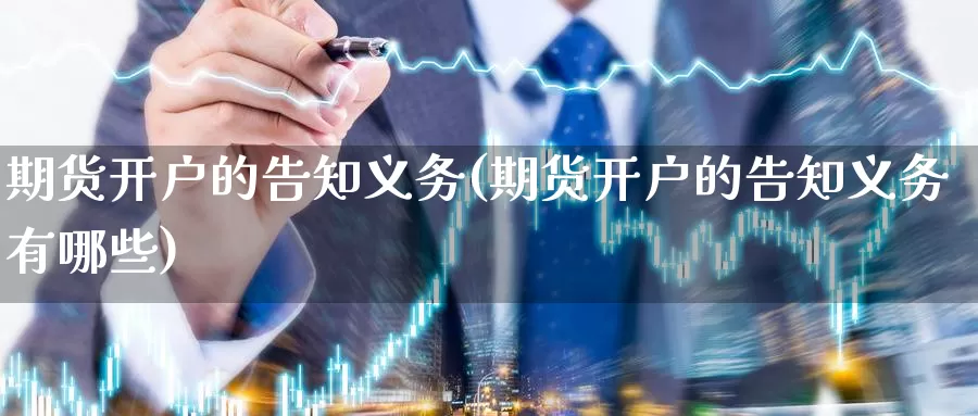 期货开户的告知义务(期货开户的告知义务有哪些)_https://www.jyxxd.com_外盘期货直播室_第1张