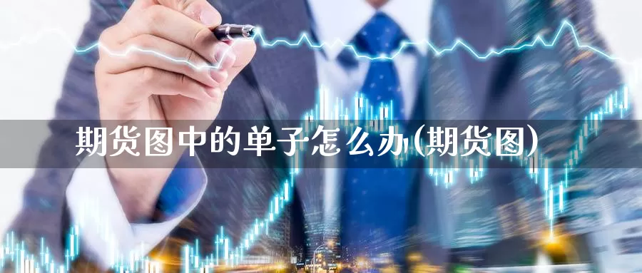 期货图中的单子怎么办(期货图)_https://www.jyxxd.com_期货教程_第1张