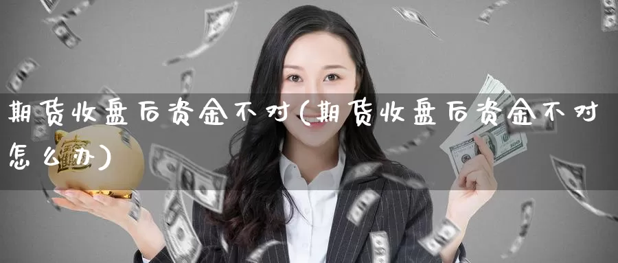 期货收盘后资金不对(期货收盘后资金不对怎么办)_https://www.jyxxd.com_期货教程_第1张