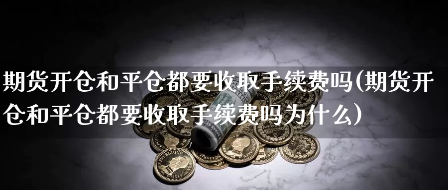 期货开仓和平仓都要收取手续费吗(期货开仓和平仓都要收取手续费吗为什么)_https://www.jyxxd.com_外盘期货直播室_第1张