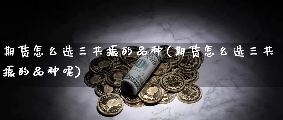 期货怎么选三共振的品种(期货怎么选三共振的品种呢)_https://www.jyxxd.com_金融期货_第1张