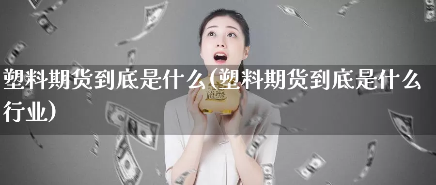 塑料期货到底是什么(塑料期货到底是什么行业)_https://www.jyxxd.com_外盘期货直播室_第1张