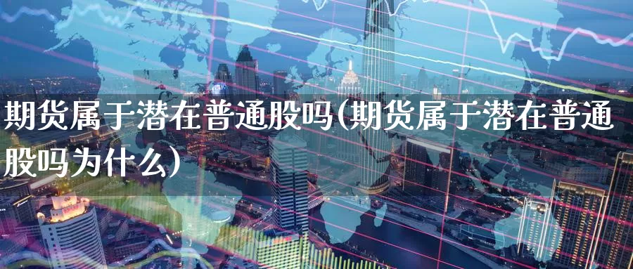 期货属于潜在普通股吗(期货属于潜在普通股吗为什么)_https://www.jyxxd.com_金融期货_第1张