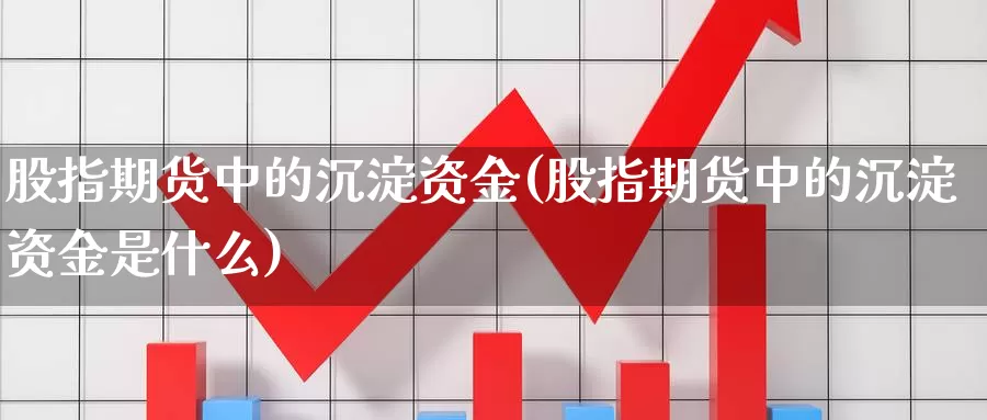 股指期货中的沉淀资金(股指期货中的沉淀资金是什么)_https://www.jyxxd.com_金融期货_第1张