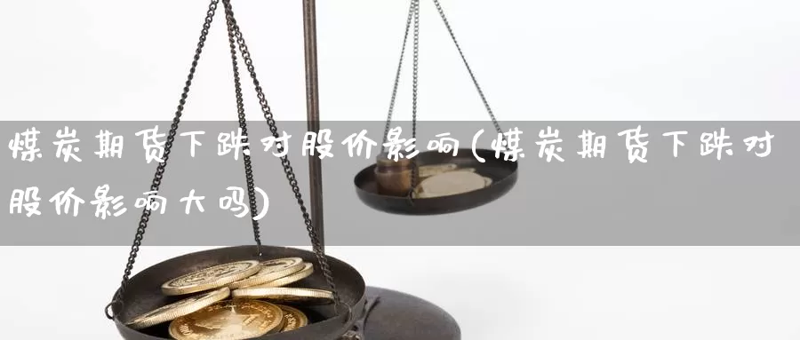 煤炭期货下跌对股价影响(煤炭期货下跌对股价影响大吗)_https://www.jyxxd.com_外盘期货直播室_第1张