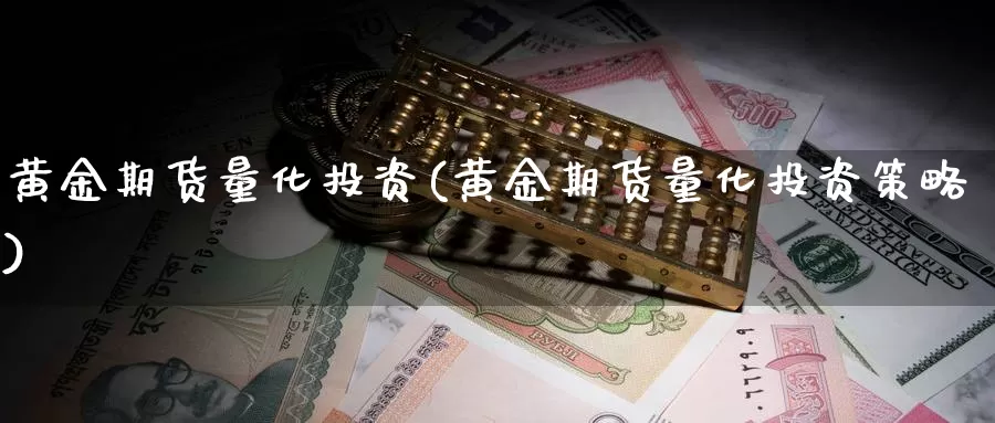 黄金期货量化投资(黄金期货量化投资策略)_https://www.jyxxd.com_外盘期货直播室_第1张