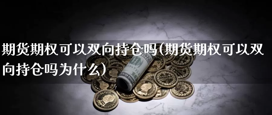 期货期权可以双向持仓吗(期货期权可以双向持仓吗为什么)_https://www.jyxxd.com_期货教程_第1张