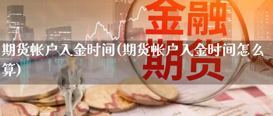 期货帐户入金时间(期货帐户入金时间怎么算)_https://www.jyxxd.com_外盘期货行情_第1张