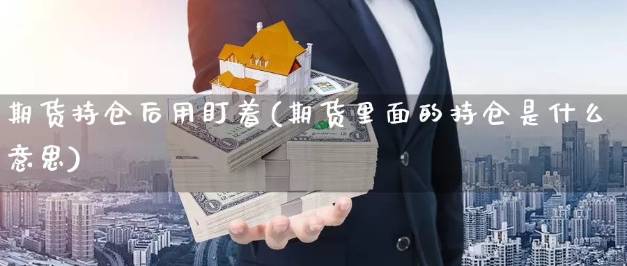 期货持仓后用盯着(期货里面的持仓是什么意思)_https://www.jyxxd.com_外盘期货直播室_第1张