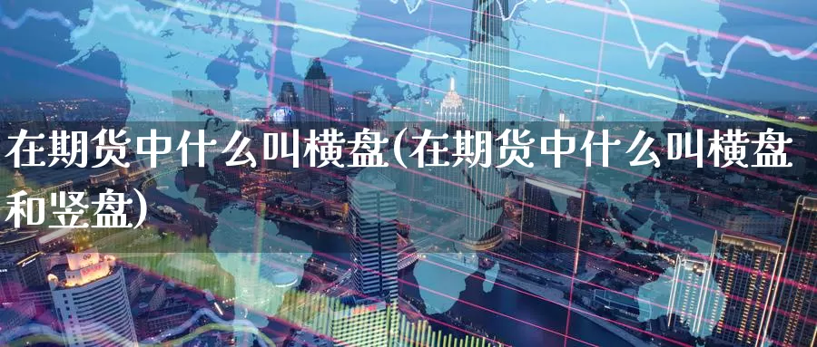 在期货中什么叫横盘(在期货中什么叫横盘和竖盘)_https://www.jyxxd.com_外盘期货行情_第1张