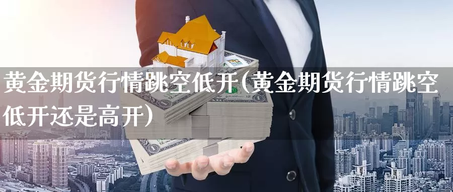 黄金期货行情跳空低开(黄金期货行情跳空低开还是高开)_https://www.jyxxd.com_外盘期货直播室_第1张