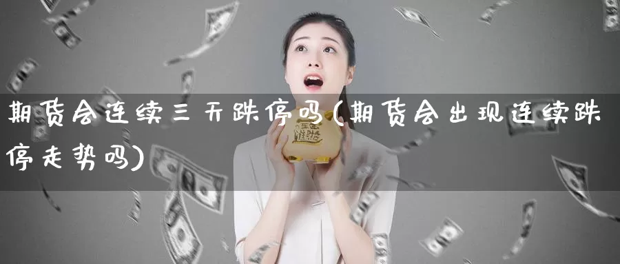 期货会连续三天跌停吗(期货会出现连续跌停走势吗)_https://www.jyxxd.com_金融期货_第1张