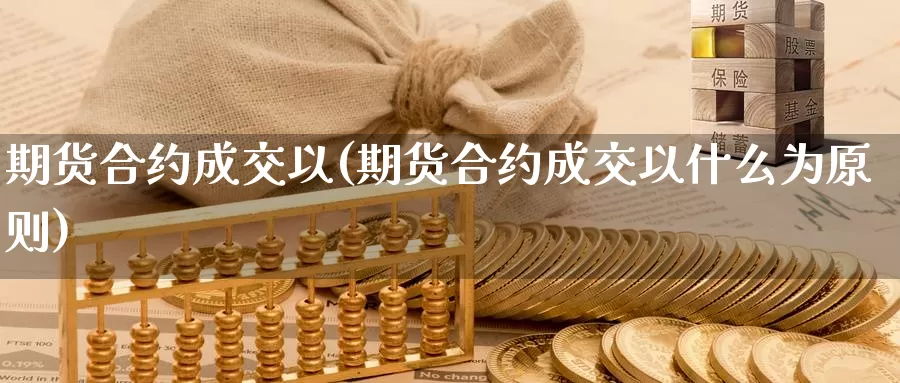 期货合约成交以(期货合约成交以什么为原则)_https://www.jyxxd.com_外盘期货直播室_第1张