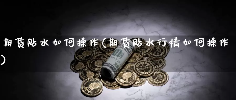 期货贴水如何操作(期货贴水行情如何操作)_https://www.jyxxd.com_外盘期货直播室_第1张