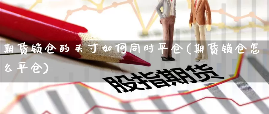 期货锁仓的头寸如何同时平仓(期货锁仓怎么平仓)_https://www.jyxxd.com_外盘期货直播室_第1张