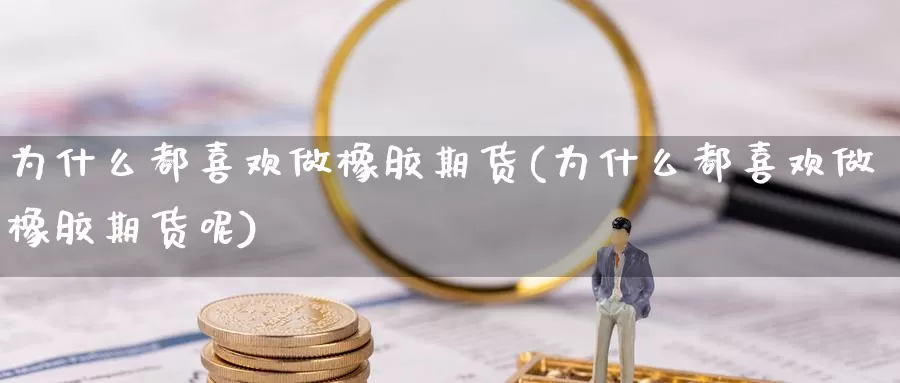 为什么都喜欢做橡胶期货(为什么都喜欢做橡胶期货呢)_https://www.jyxxd.com_期货教程_第1张