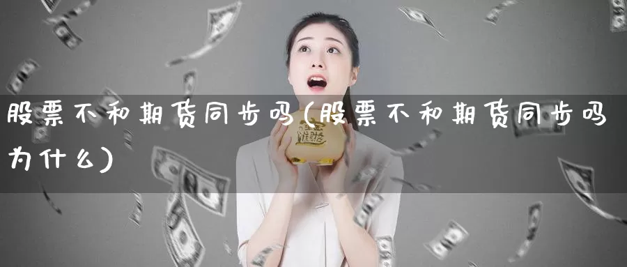 股票不和期货同步吗(股票不和期货同步吗为什么)_https://www.jyxxd.com_外盘期货直播室_第1张