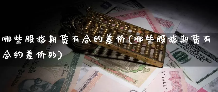 哪些股指期货有合约差价(哪些股指期货有合约差价的)_https://www.jyxxd.com_外盘期货行情_第1张