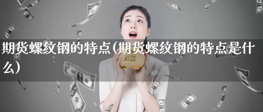 期货螺纹钢的特点(期货螺纹钢的特点是什么)_https://www.jyxxd.com_金融期货_第1张